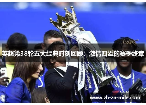 英超第38轮五大经典时刻回顾:激情四溢的赛季终章 英超第38轮五大经典时刻回顾:激情四溢的赛季终章