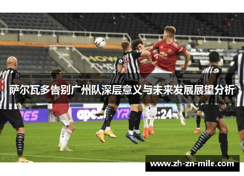萨尔瓦多告别广州队深层意义与未来发展展望分析 萨尔瓦多告别广州队深层意义与未来发展展望分析