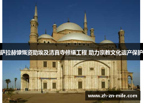 萨拉赫慷慨资助埃及清真寺修缮工程 助力宗教文化遗产保护 萨拉赫慷慨资助埃及清真寺修缮工程 助力宗教文化遗产保护