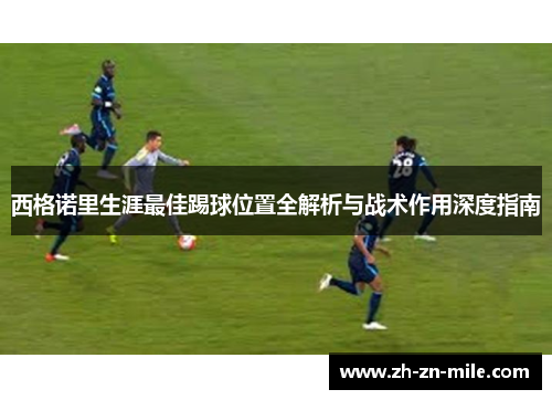 西格诺里生涯最佳踢球位置全解析与战术作用深度指南 西格诺里生涯最佳踢球位置全解析与战术作用深度指南