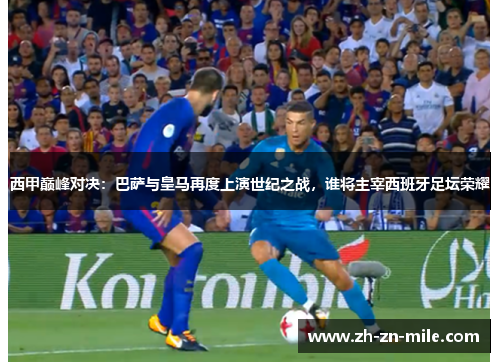 西甲巅峰对决：巴萨与皇马再度上演世纪之战，谁将主宰西班牙足坛荣耀