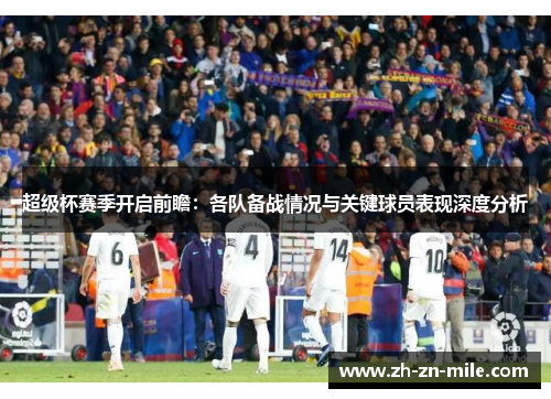 超级杯赛季开启前瞻:各队备战情况与关键球员表现深度分析 超级杯赛季开启前瞻:各队备战情况与关键球员表现深度分析