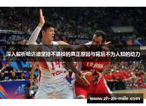 深入解析哈达迪坚持不退役的真正原因与背后不为人知的动力 深入解析哈达迪坚持不退役的真正原因与背后不为人知的动力