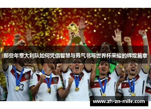 那些年意大利队如何凭借智慧与勇气书写世界杯荣耀的辉煌篇章 那些年意大利队如何凭借智慧与勇气书写世界杯荣耀的辉煌篇章