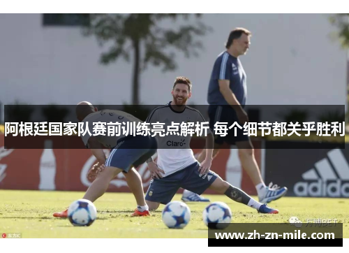 阿根廷国家队赛前训练亮点解析 每个细节都关乎胜利 阿根廷国家队赛前训练亮点解析 每个细节都关乎胜利