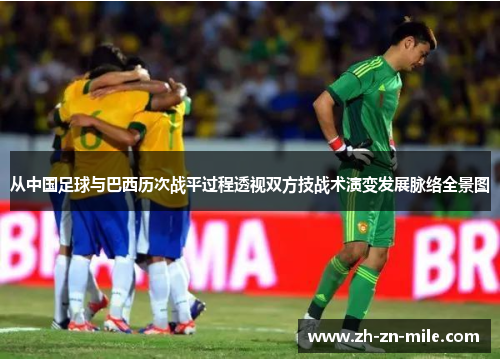 从中国足球与巴西历次战平过程透视双方技战术演变发展脉络全景图