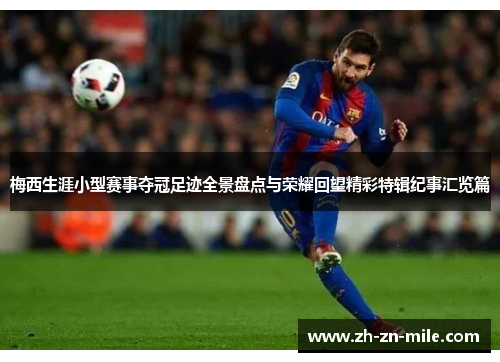 梅西生涯小型赛事夺冠足迹全景盘点与荣耀回望精彩特辑纪事汇览篇 梅西生涯小型赛事夺冠足迹全景盘点与荣耀回望精彩特辑纪事汇览篇