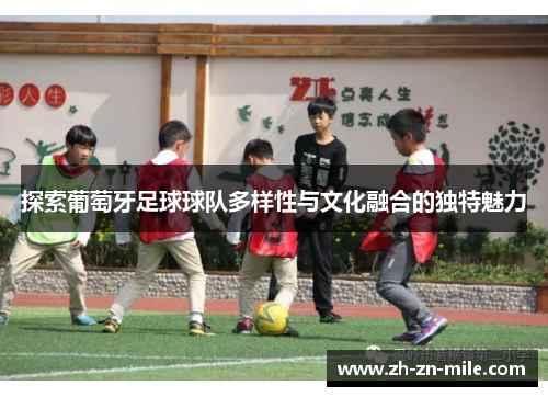 探索葡萄牙足球球队多样性与文化融合的独特魅力 探索葡萄牙足球球队多样性与文化融合的独特魅力