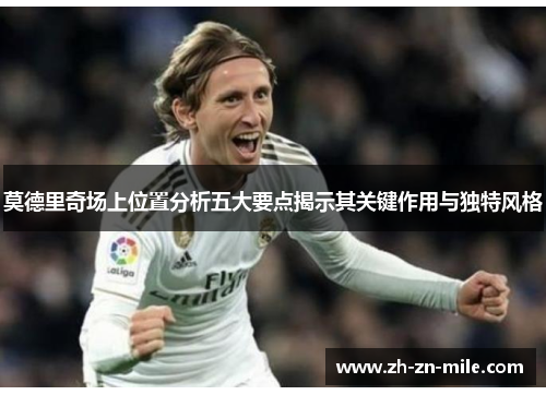 莫德里奇场上位置分析五大要点揭示其关键作用与独特风格