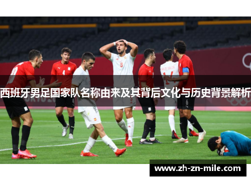 西班牙男足国家队名称由来及其背后文化与历史背景解析