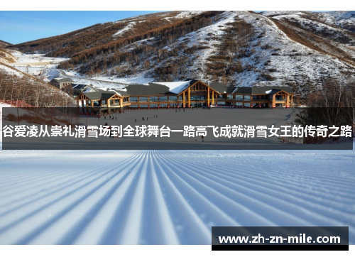 谷爱凌从崇礼滑雪场到全球舞台一路高飞成就滑雪女王的传奇之路 谷爱凌从崇礼滑雪场到全球舞台一路高飞成就滑雪女王的传奇之路