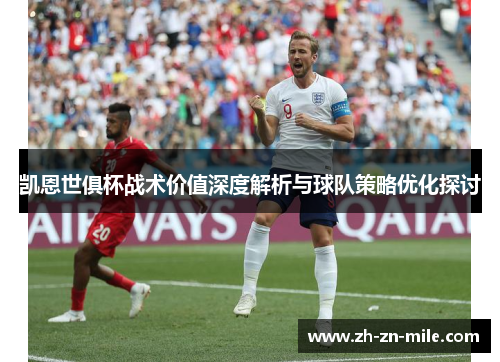 凯恩世俱杯战术价值深度解析与球队策略优化探讨