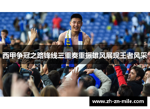 西甲争冠之路锋线三重奏重振雄风展现王者风采