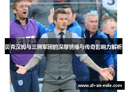 贝克汉姆与三狮军团的深厚情缘与传奇影响力解析