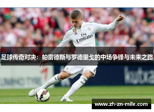 足球传奇对决:帕雷德斯与罗德里戈的中场争锋与未来之路 足球传奇对决:帕雷德斯与罗德里戈的中场争锋与未来之路