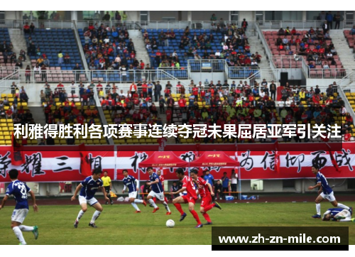 利雅得胜利各项赛事连续夺冠未果屈居亚军引关注 利雅得胜利各项赛事连续夺冠未果屈居亚军引关注