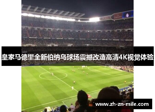 皇家马德里全新伯纳乌球场震撼改造高清4K视觉体验 皇家马德里全新伯纳乌球场震撼改造高清4K视觉体验