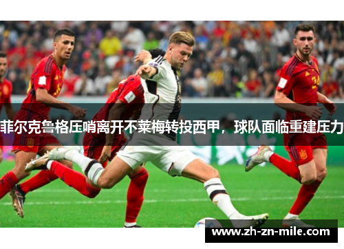 菲尔克鲁格压哨离开不莱梅转投西甲,球队面临重建压力 菲尔克鲁格压哨离开不莱梅转投西甲,球队面临重建压力