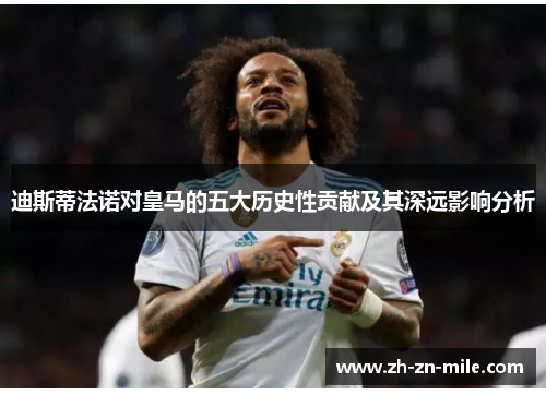 迪斯蒂法诺对皇马的五大历史性贡献及其深远影响分析 迪斯蒂法诺对皇马的五大历史性贡献及其深远影响分析