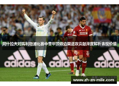 阿什拉夫对阵利物浦比赛中意甲顶级边翼进攻贡献深度解析表现价值 阿什拉夫对阵利物浦比赛中意甲顶级边翼进攻贡献深度解析表现价值