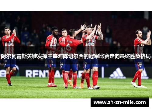 阿尔瓦雷斯关键发挥主宰对阵切尔西的冠军比赛走向最终胜负格局 阿尔瓦雷斯关键发挥主宰对阵切尔西的冠军比赛走向最终胜负格局