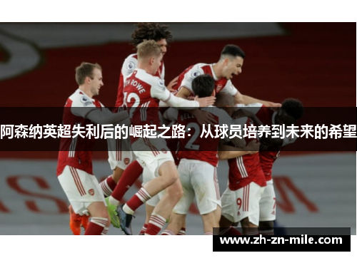 阿森纳英超失利后的崛起之路:从球员培养到未来的希望 阿森纳英超失利后的崛起之路:从球员培养到未来的希望