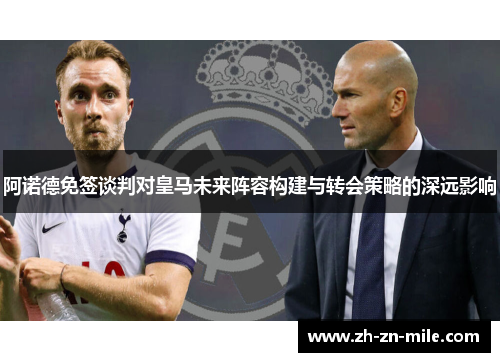 阿诺德免签谈判对皇马未来阵容构建与转会策略的深远影响 阿诺德免签谈判对皇马未来阵容构建与转会策略的深远影响