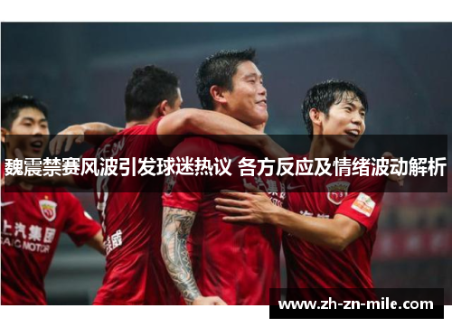 魏震禁赛风波引发球迷热议 各方反应及情绪波动解析 魏震禁赛风波引发球迷热议 各方反应及情绪波动解析