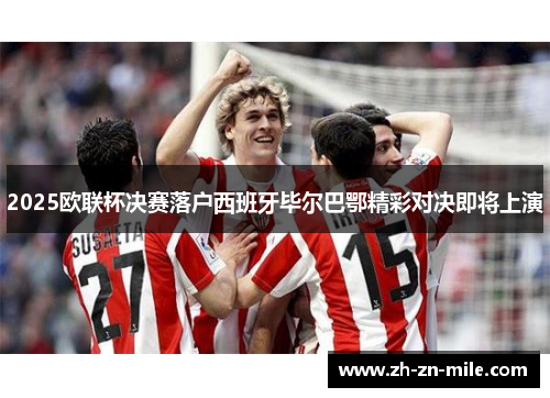 2025欧联杯决赛落户西班牙毕尔巴鄂精彩对决即将上演 2025欧联杯决赛落户西班牙毕尔巴鄂精彩对决即将上演