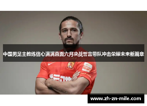 中国男足主教练信心满满直面六月决战誓言带队冲击荣耀未来新篇章 中国男足主教练信心满满直面六月决战誓言带队冲击荣耀未来新篇章