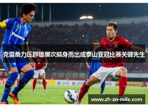 克雷桑力压群雄屡次挺身而出成泰山亚冠比赛关键先生 克雷桑力压群雄屡次挺身而出成泰山亚冠比赛关键先生