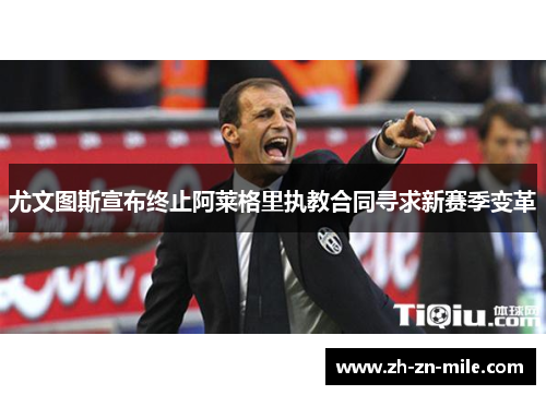 尤文图斯宣布终止阿莱格里执教合同寻求新赛季变革 尤文图斯宣布终止阿莱格里执教合同寻求新赛季变革