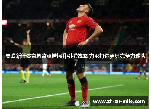 曼联新任体育总监承诺提升引援效率 力求打造更具竞争力球队 曼联新任体育总监承诺提升引援效率 力求打造更具竞争力球队