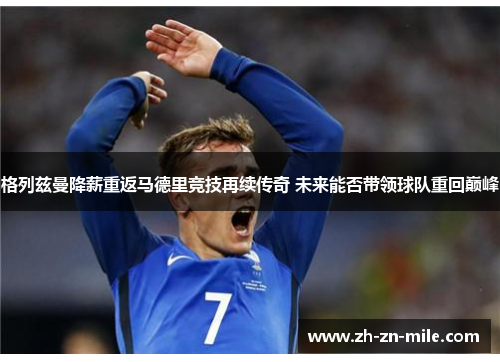 格列兹曼降薪重返马德里竞技再续传奇 未来能否带领球队重回巅峰 格列兹曼降薪重返马德里竞技再续传奇 未来能否带领球队重回巅峰